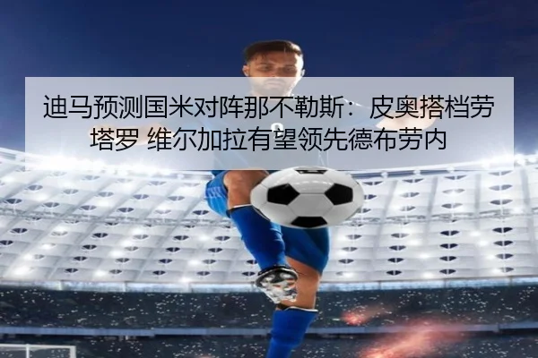迪马预测国米对阵那不勒斯:皮奥搭档劳塔罗 维尔加拉有望领先德布劳内